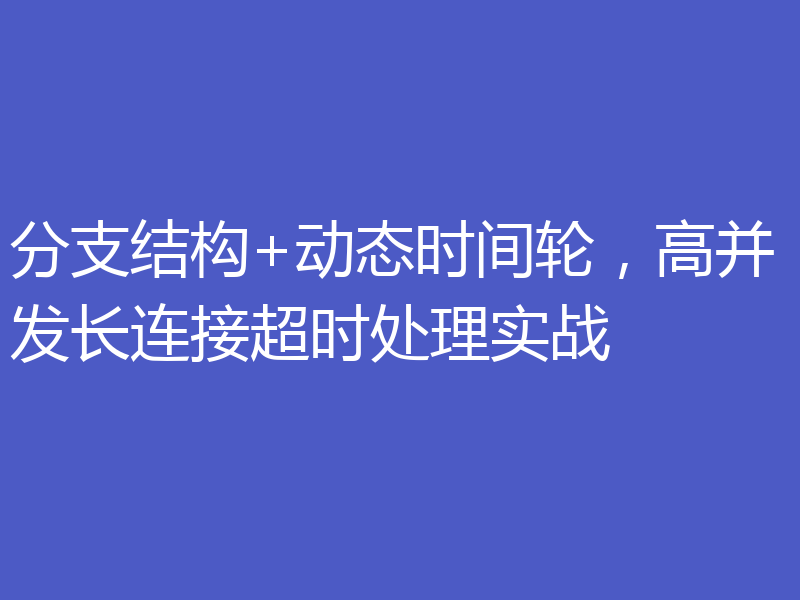 分支结构+动态时间轮，高并发长连接超时处理实战