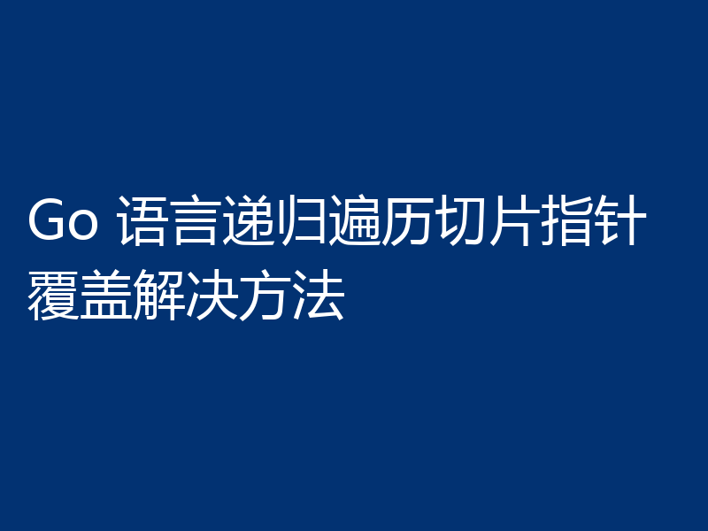 Go 语言递归遍历切片指针覆盖解决方法