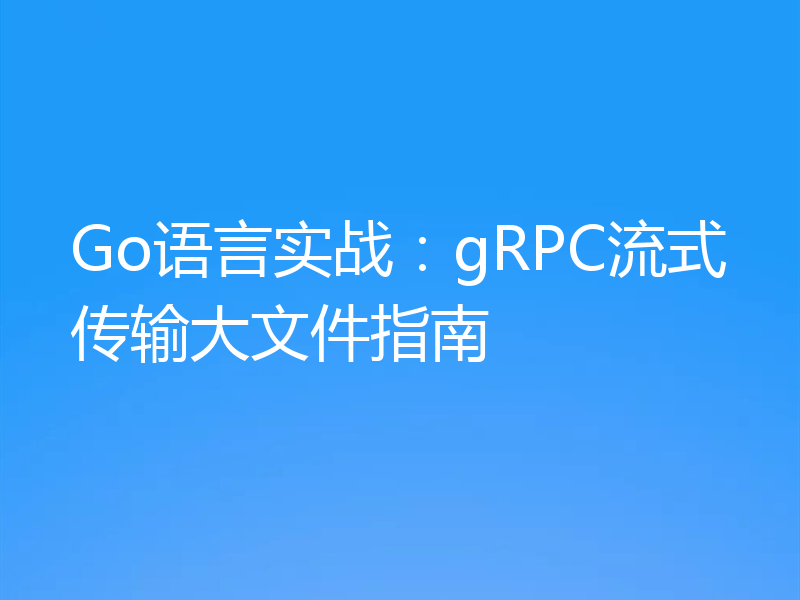 Go语言实战：gRPC流式传输大文件指南