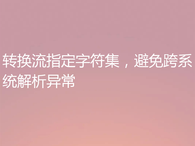 转换流指定字符集，避免跨系统解析异常