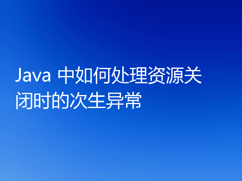 Java 中如何处理资源关闭时的次生异常