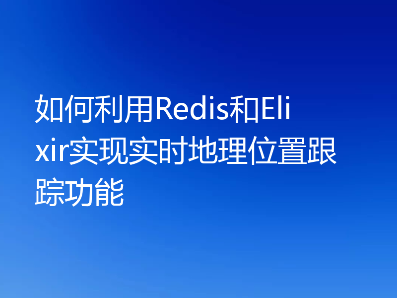 如何利用Redis和Elixir实现实时地理位置跟踪功能
