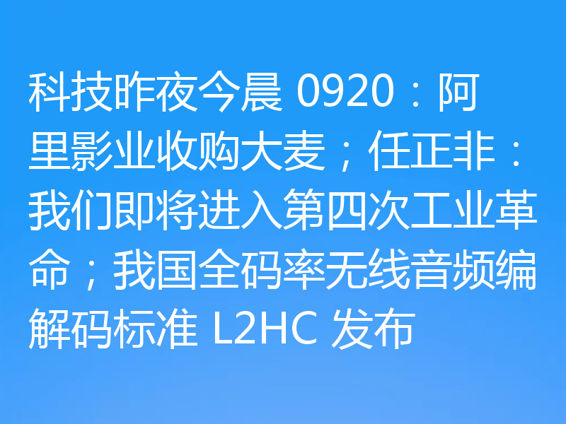 科技昨夜今晨 0920：阿里影业收购大麦；任正非：我们即将进入第四次工业革命；我国全码率无线音频编解码标准 L2HC 发布