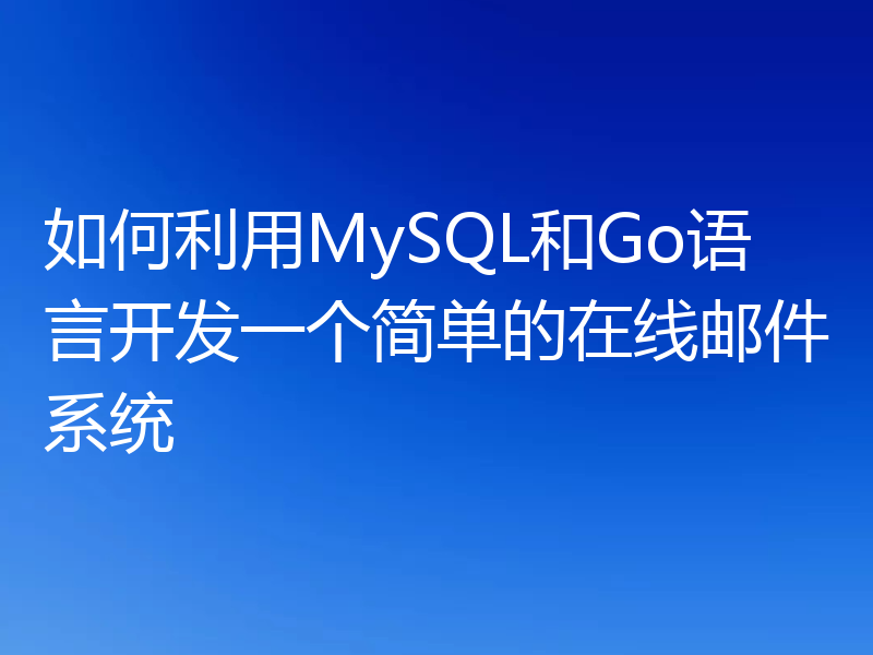 如何利用MySQL和Go语言开发一个简单的在线邮件系统