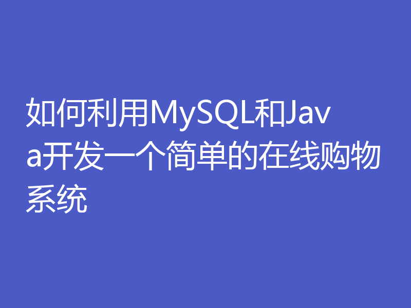 如何利用MySQL和Java开发一个简单的在线购物系统