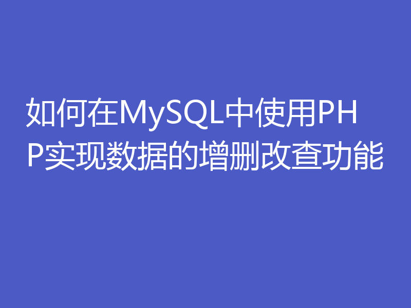 如何在MySQL中使用PHP实现数据的增删改查功能