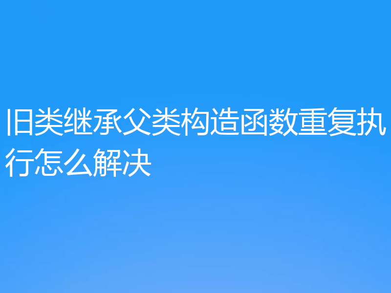 旧类继承父类构造函数重复执行怎么解决