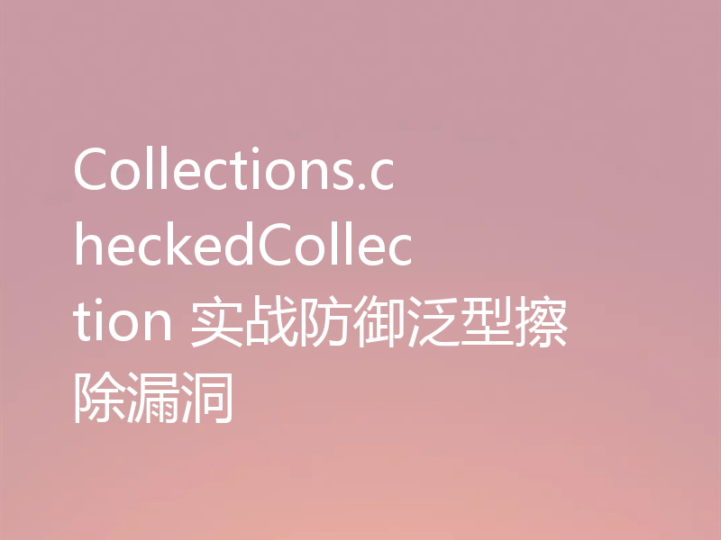 Collections.checkedCollection 实战防御泛型擦除漏洞