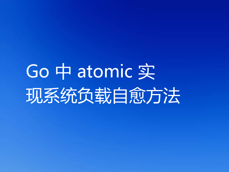 Go 中 atomic 实现系统负载自愈方法
