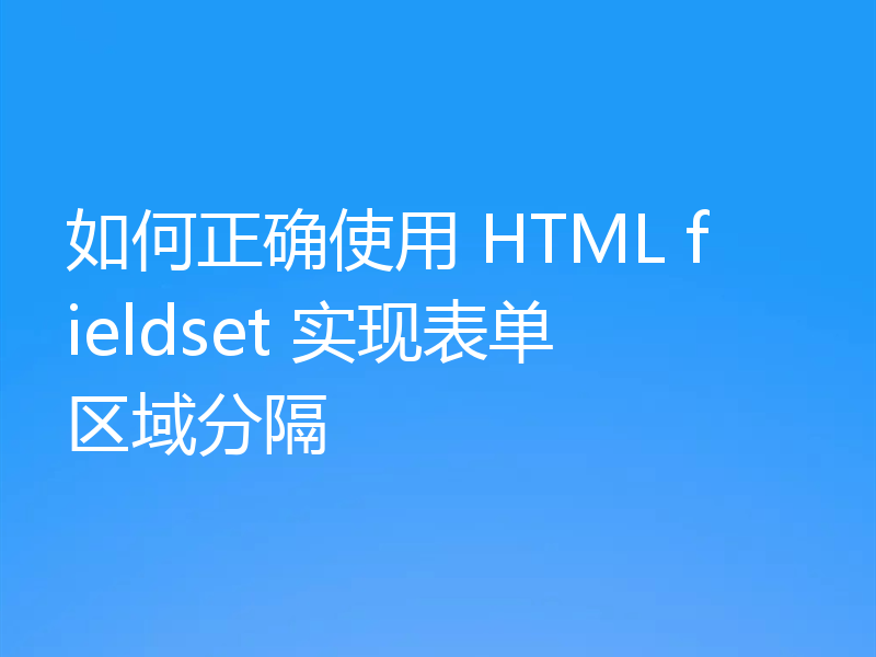 如何正确使用 HTML fieldset 实现表单区域分隔
