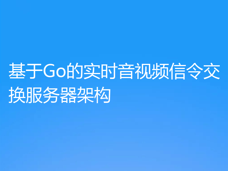 基于Go的实时音视频信令交换服务器架构