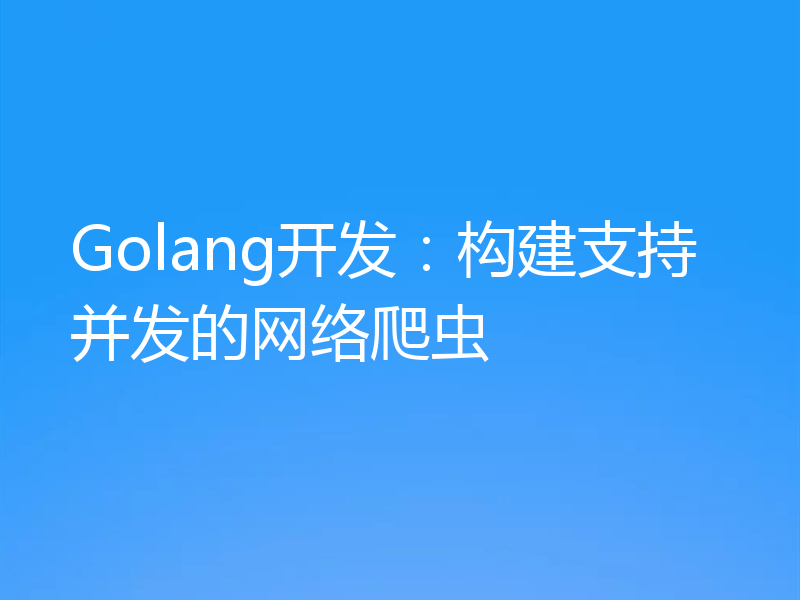 Golang开发：构建支持并发的网络爬虫