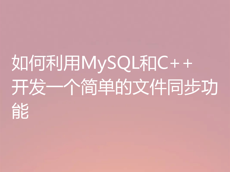 如何利用MySQL和C++开发一个简单的文件同步功能