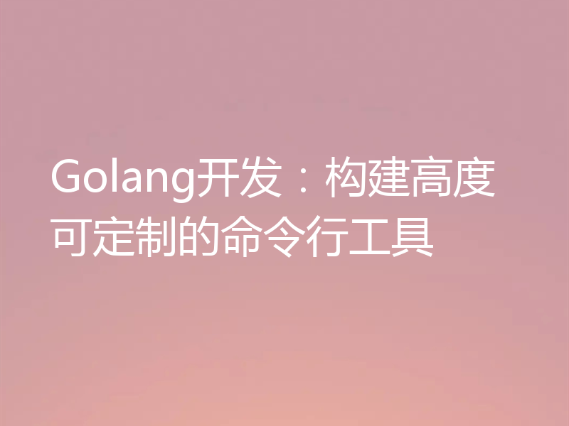 Golang开发：构建高度可定制的命令行工具