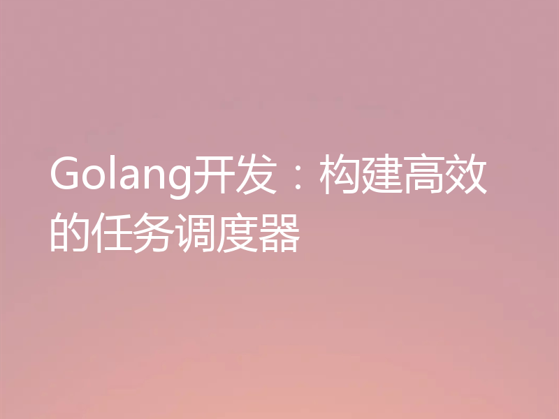 Golang开发：构建高效的任务调度器