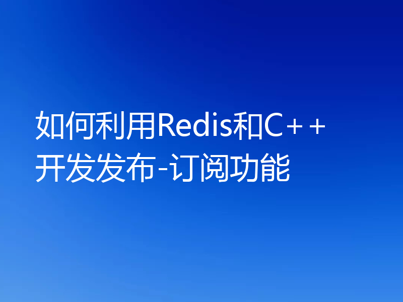 如何利用Redis和C++开发发布-订阅功能