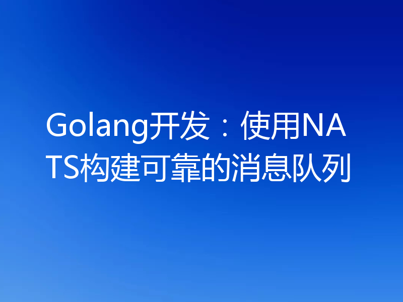 Golang开发：使用NATS构建可靠的消息队列