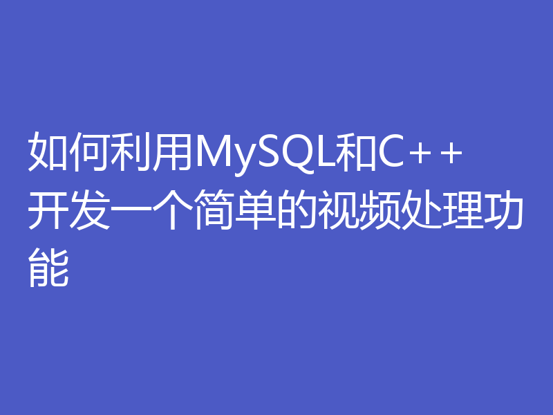 如何利用MySQL和C++开发一个简单的视频处理功能
