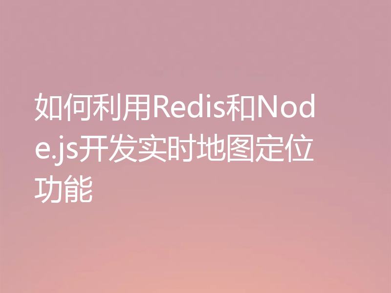 如何利用Redis和Node.js开发实时地图定位功能