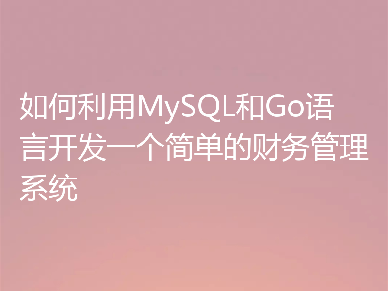 如何利用MySQL和Go语言开发一个简单的财务管理系统