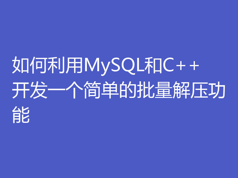 如何利用MySQL和C++开发一个简单的批量解压功能