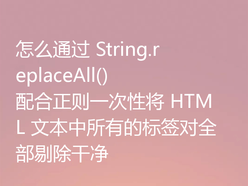 怎么通过 String.replaceAll() 配合正则一次性将 HTML 文本中所有的标签对全部剔除干净