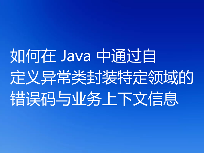 如何在 Java 中通过自定义异常类封装特定领域的错误码与业务上下文信息