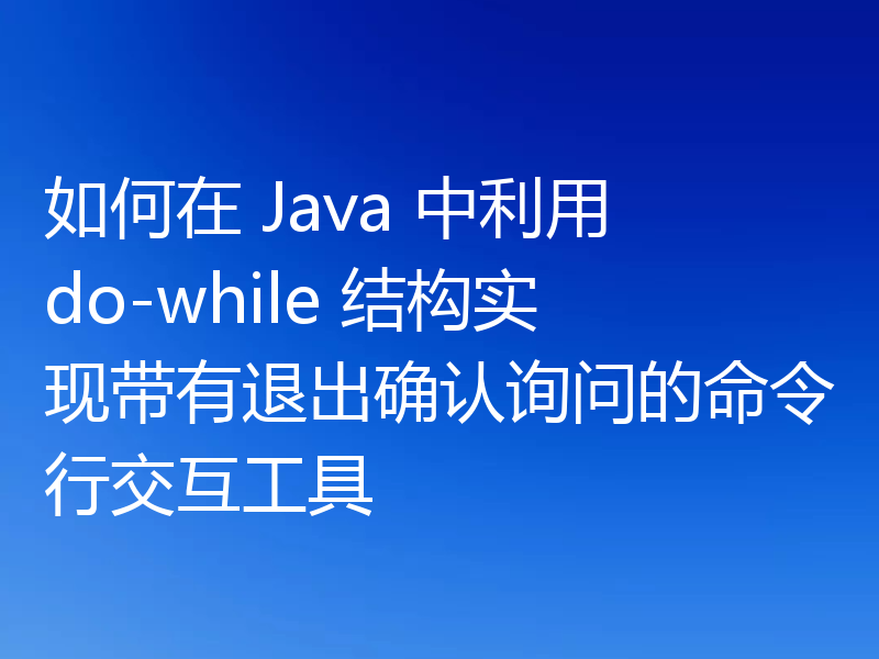如何在 Java 中利用 do-while 结构实现带有退出确认询问的命令行交互工具