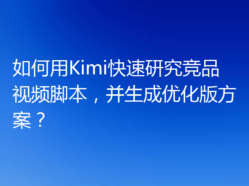 如何用Kimi快速研究竞品视频脚本，并生成优化版方案？