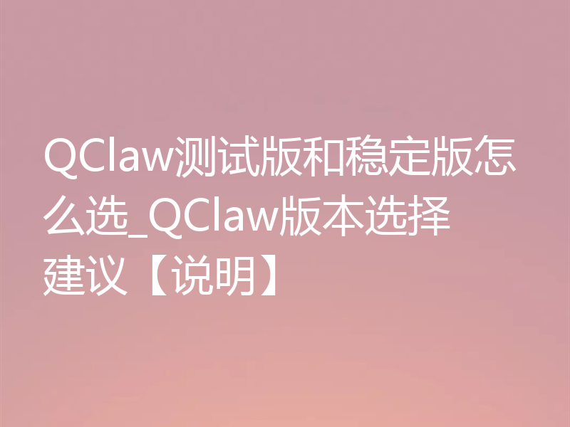 QClaw测试版和稳定版怎么选_QClaw版本选择建议【说明】