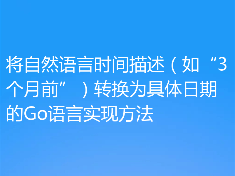 将自然语言时间描述（如“3个月前”）转换为具体日期的Go语言实现方法
