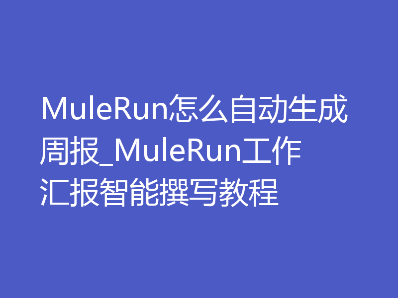 MuleRun怎么自动生成周报_MuleRun工作汇报智能撰写教程