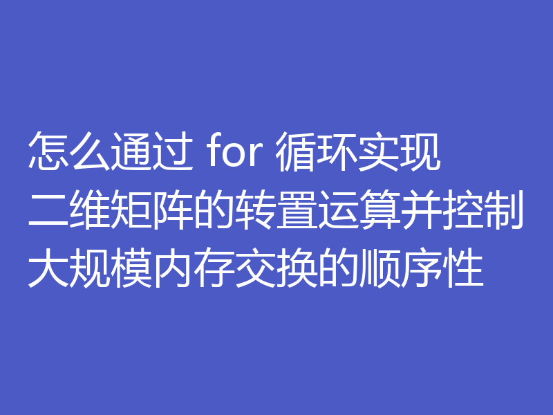 怎么通过 for 循环实现二维矩阵的转置运算并控制大规模内存交换的顺序性