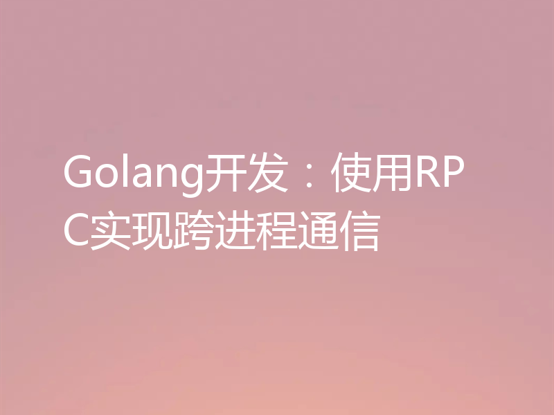 Golang开发：使用RPC实现跨进程通信
