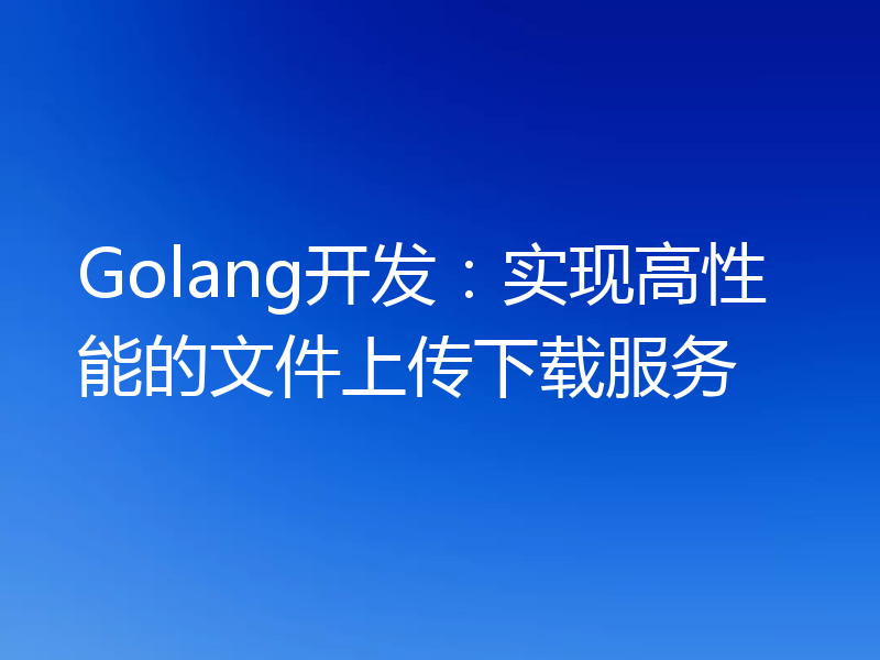 Golang开发：实现高性能的文件上传下载服务