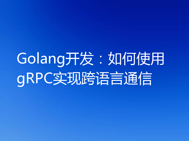 Golang开发：如何使用gRPC实现跨语言通信