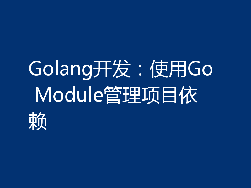 Golang开发：使用Go Module管理项目依赖
