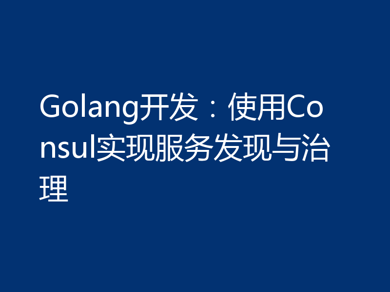 Golang开发：使用Consul实现服务发现与治理