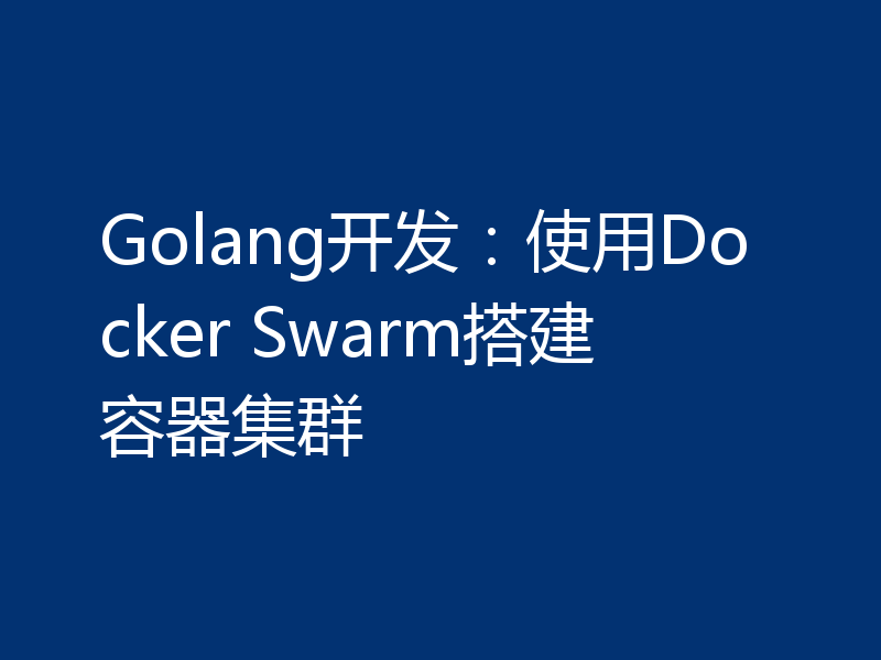 Golang开发：使用Docker Swarm搭建容器集群