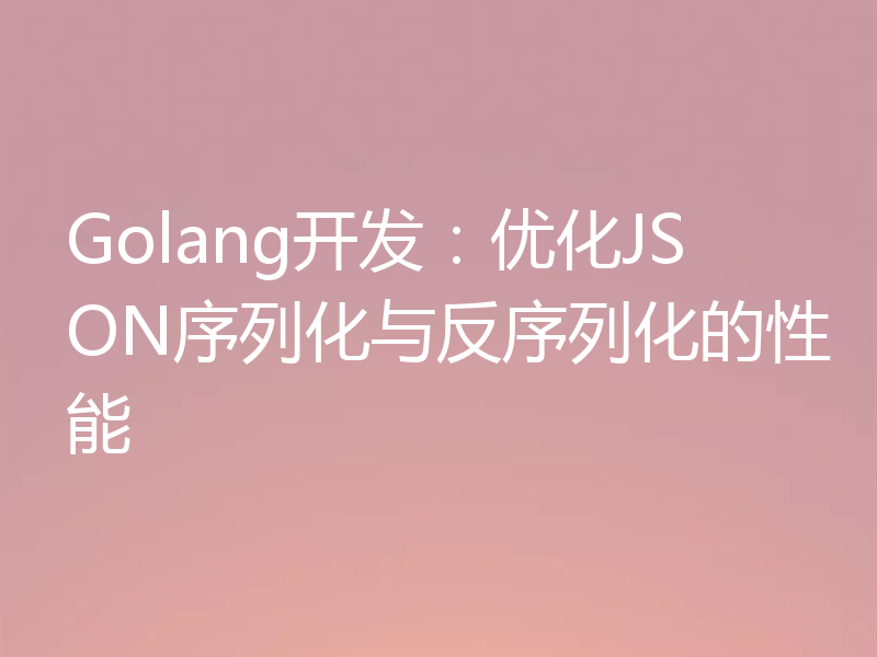 Golang开发：优化JSON序列化与反序列化的性能