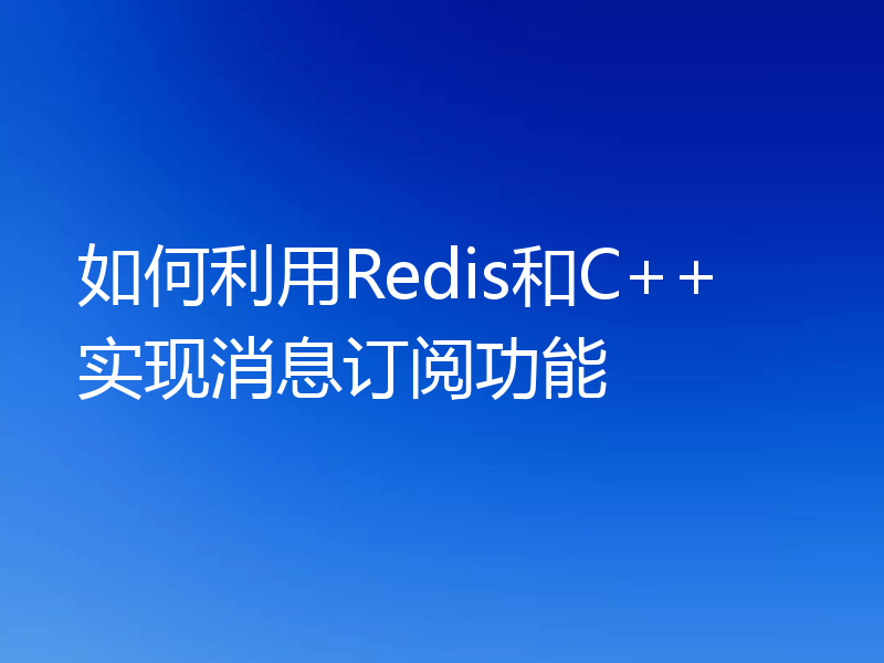 如何利用Redis和C++实现消息订阅功能