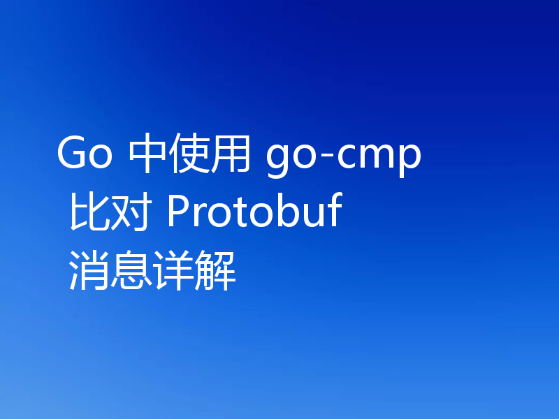 Go 中使用 go-cmp 比对 Protobuf 消息详解