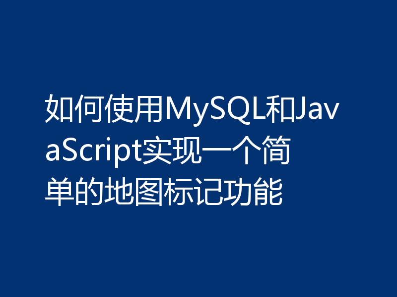 如何使用MySQL和JavaScript实现一个简单的地图标记功能