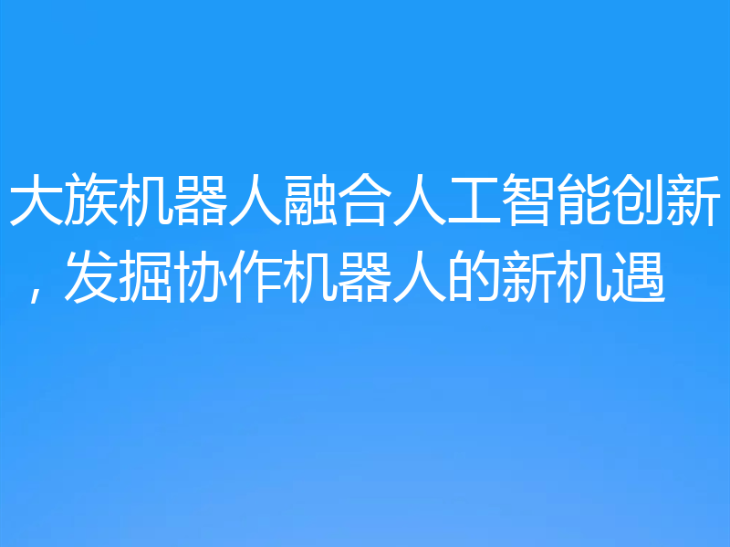 大族机器人融合人工智能创新，发掘协作机器人的新机遇