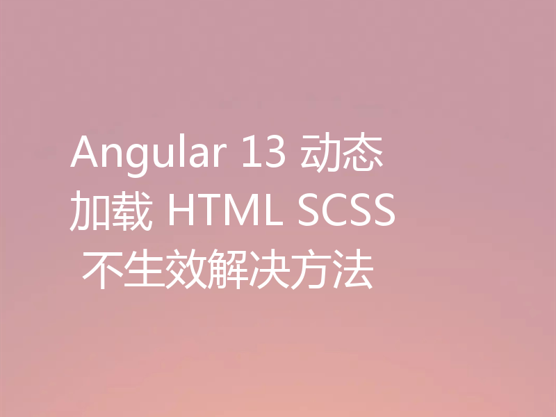 Angular 13 动态加载 HTML SCSS 不生效解决方法