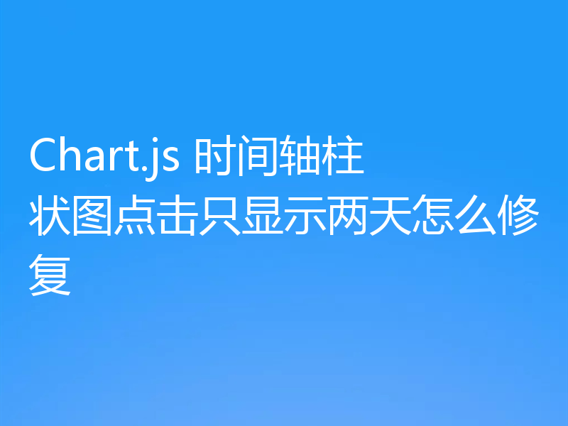 Chart.js 时间轴柱状图点击只显示两天怎么修复