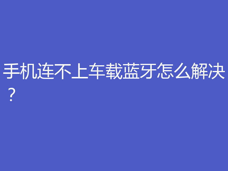 手机连不上车载蓝牙怎么解决？