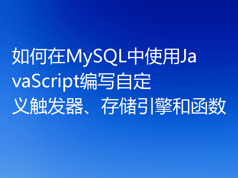 如何在MySQL中使用JavaScript编写自定义触发器、存储引擎和函数