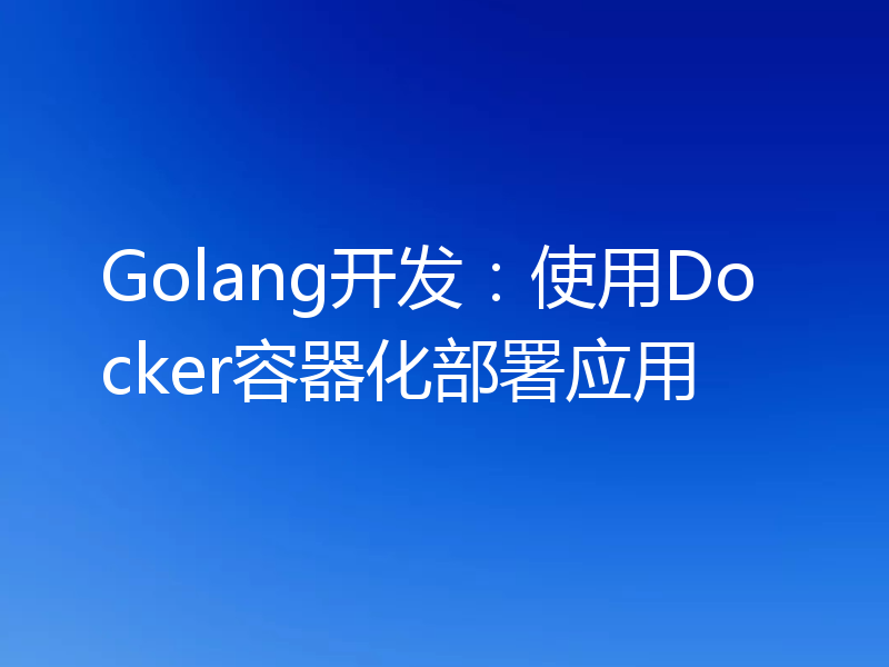 Golang开发：使用Docker容器化部署应用