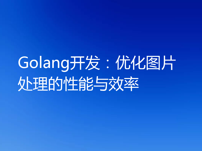 Golang开发：优化图片处理的性能与效率